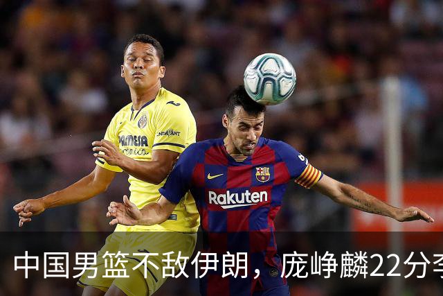 中国男篮不敌伊朗，庞峥麟22分李弘权12+4，胡明轩状态不佳正负值-15